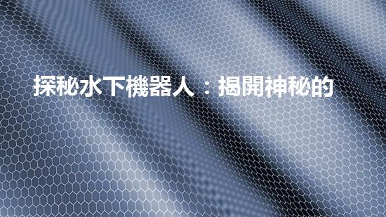 探秘水下機器人：揭開神秘的海底世界！